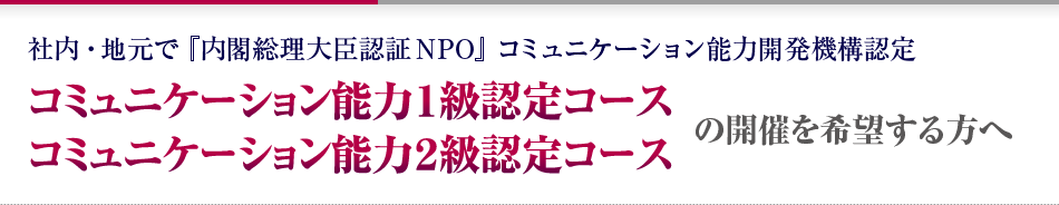 社内・地元で『内閣総理大臣認証NPO』コミュニケーション能力開発機構認定。コミュニケーション能力１級認定コース、コミュニケーション能力２級認定コースの開催を希望する方へ