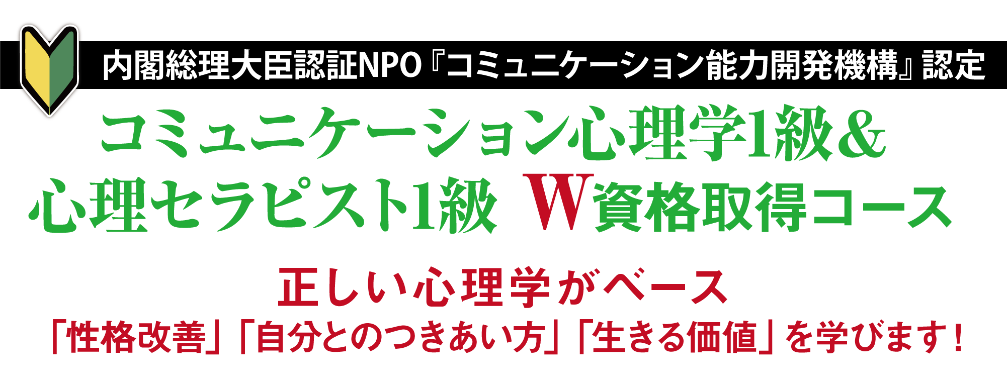 内閣総理大臣認証NPO『コミュニケーション能力開発機構』認定　コミュニケーション心理学1級＆心理セラピスト1級Ｗ資格取得コース　正しい（科学的根拠に基づく）心理学がベース「性格改善」「自分とのつきあい方」「生きる価値」を学びます！