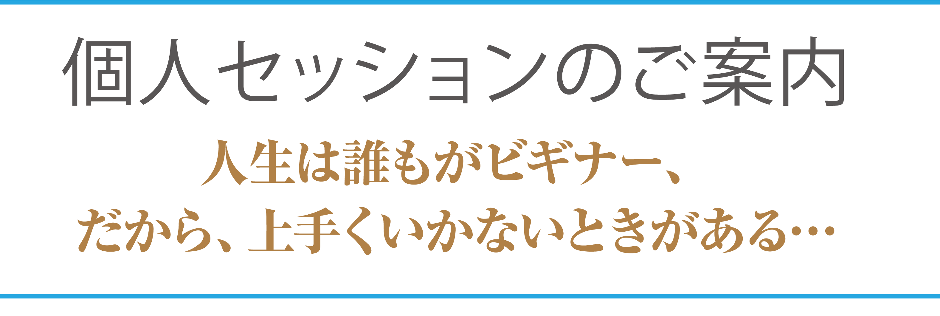 個人セッションのご案内。人生は誰もがビギナー、だから、上手くいかないときがある…「もっと早く相談すればよかった！」