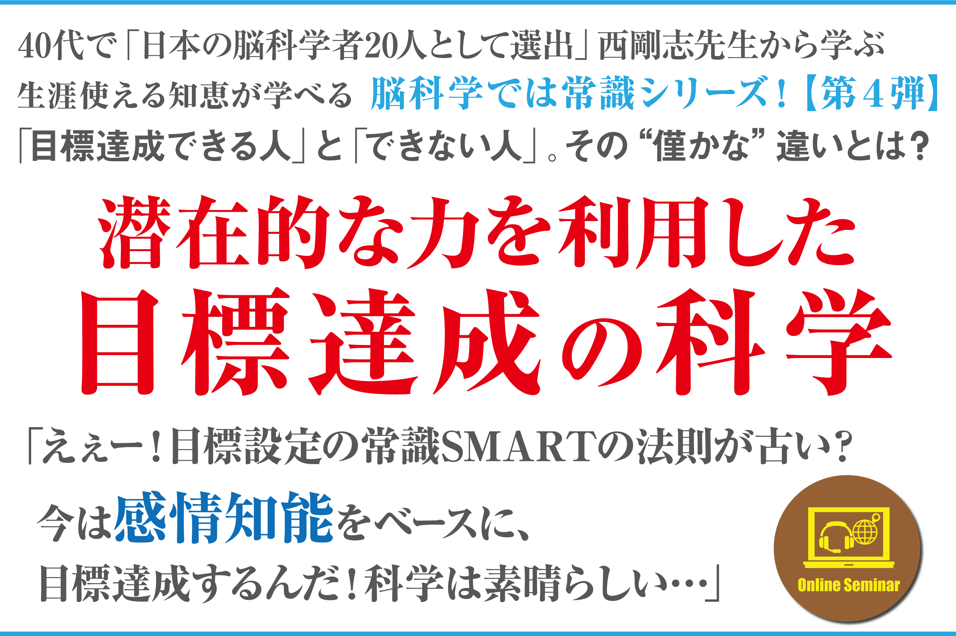 40代で「日本の脳科学者20人として選出」西剛志先生から学ぶ 生涯使える知恵が学べる 脳科学では常識シリーズ！【第４弾】「目標達成できる人」と「できない人」。その“僅かな”違いとは？潜在的な力を利用した目標達成の科学「えぇー！目標設定の常識SMARTの法則が古い？今は感情知能をベースに、目標達成するんだ！科学は素晴らしい…」