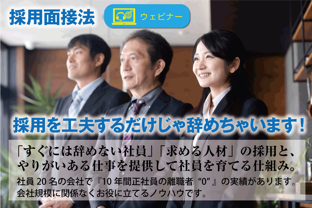 採用を工夫するだけじゃ辞めちゃいます！「すぐには辞めない社員」「求める人材」の採用と、やりがいある仕事を提供して社員を育てる仕組み。社員20名の会社で『10年間正社員の離職者“0” 』の実績があります。会社規模に関係なくお役に立てるノウハウです。