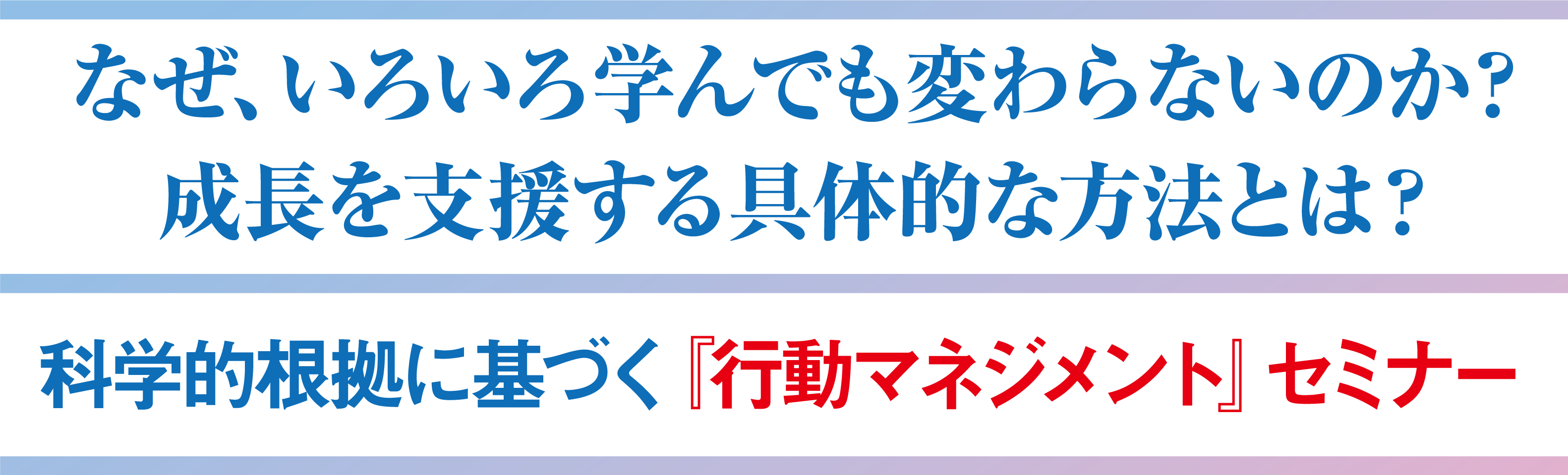 なぜ、いろいろ学んでも変わらないのか？成長を支援する具体的な方法とは？科学的根拠に基づく『行動マネジメント』セミナー