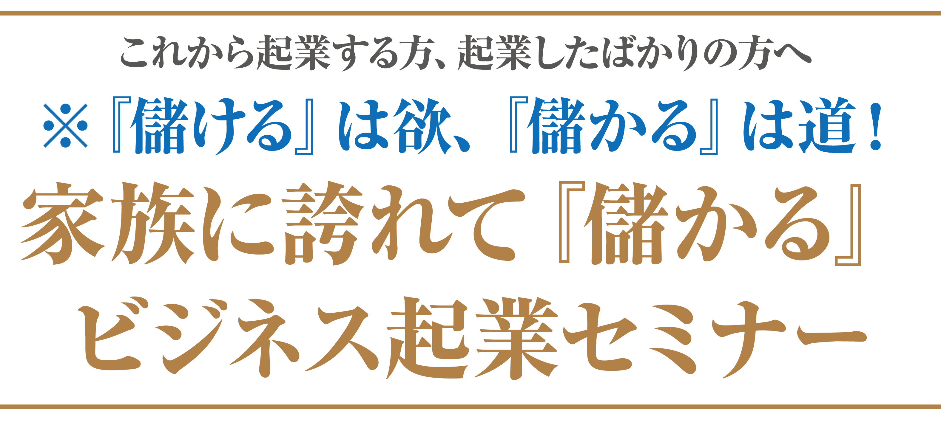 これから起業する方、起業したばかりの方へ ※『儲ける』は欲、『儲かる』は道！家族に誇れて『儲かる』ビジネス起業セミナー