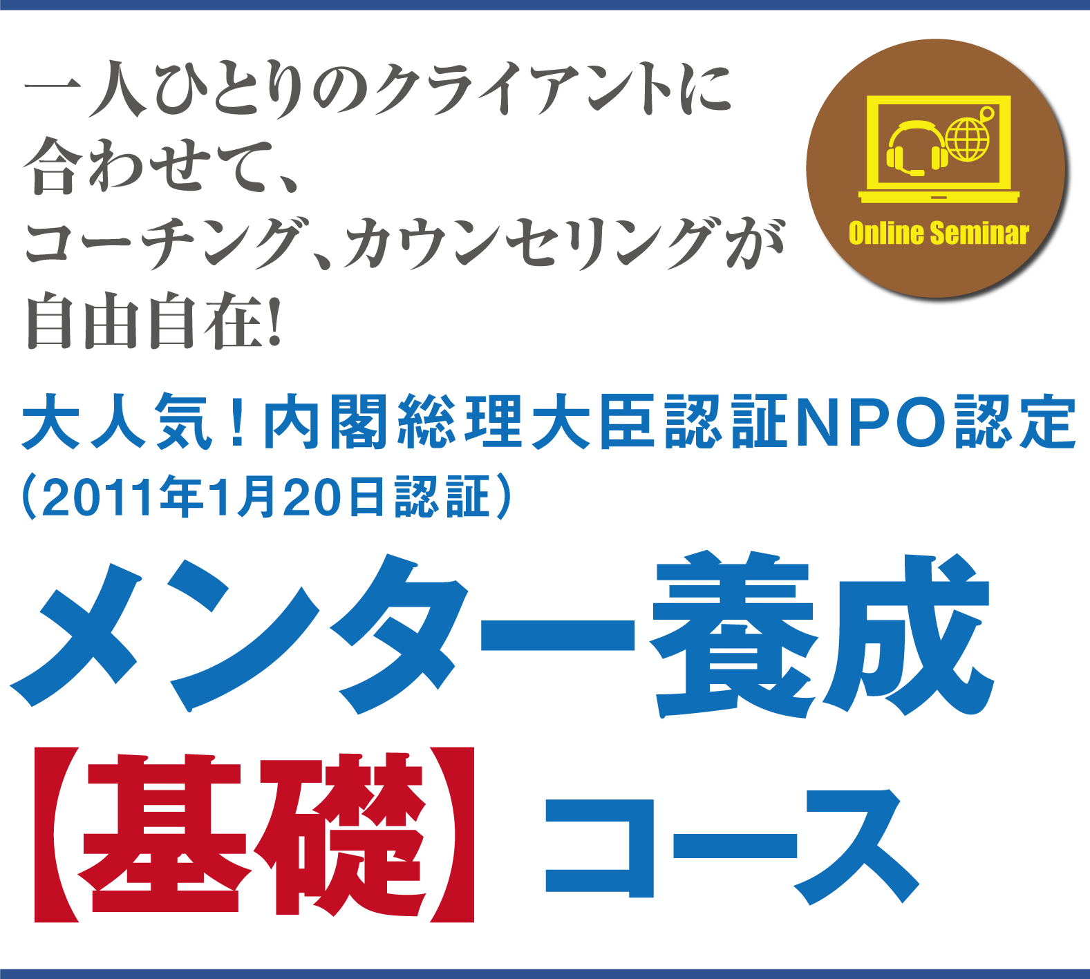 一人ひとりのクライアントに合わせて、コーチング、カウンセリング、が自由自在！大人気！内閣総理大臣認証NPO認証（2011年1月20日認証）メンター養成【基礎】コース