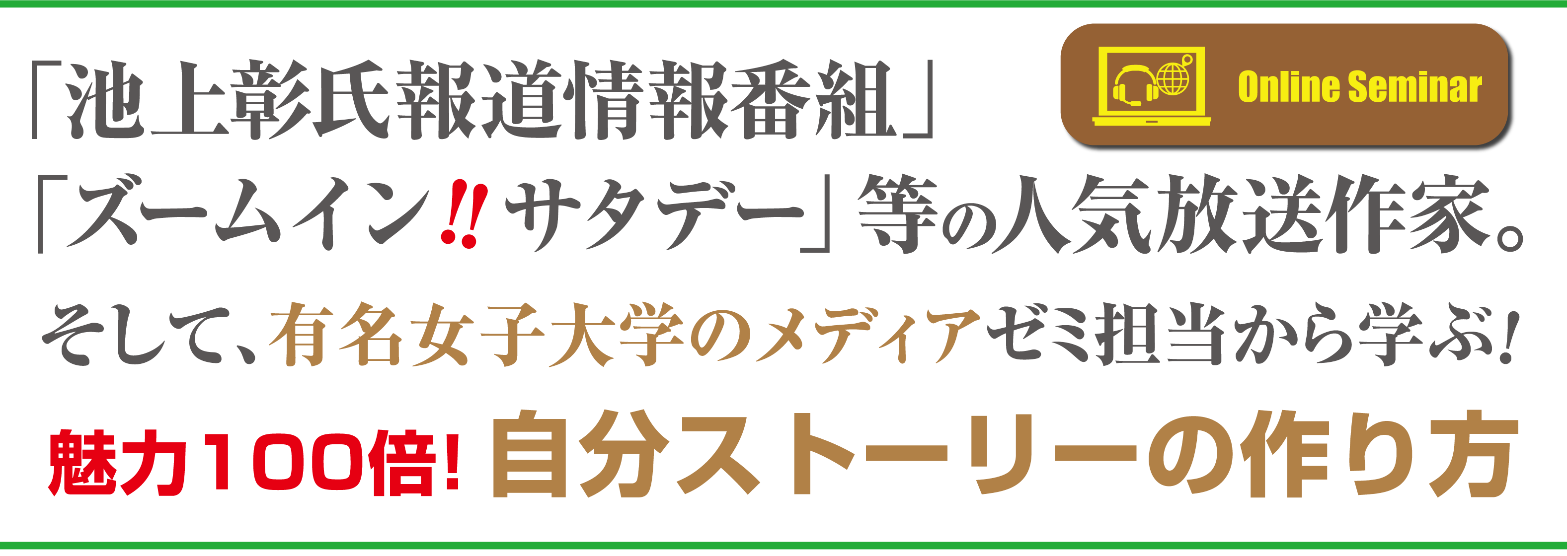 「池上彰氏報道情報番組」「ズームイン‼サタデー」等の人気放送作家。そして、有名女子大学のメディアゼミ担当から学ぶ！魅力100倍！自分ストーリーの作り方