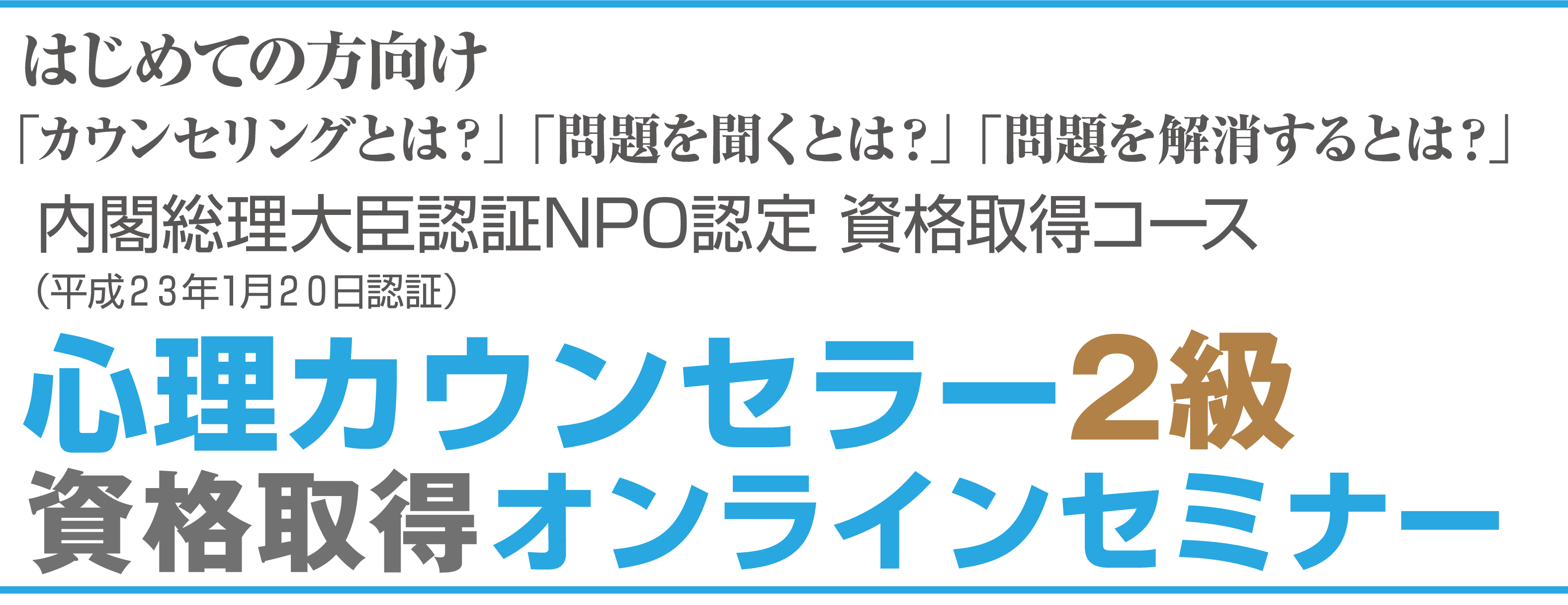 はじめての方向け90分講座「カウンセリングとは？」「問題を聞くとは？」「問題を解消するとは？」内閣総理大臣認証NPO認定 資格取得コース（平成２３年1月２０日認証）心理カウンセラー2級資格取得オンラインセミナー