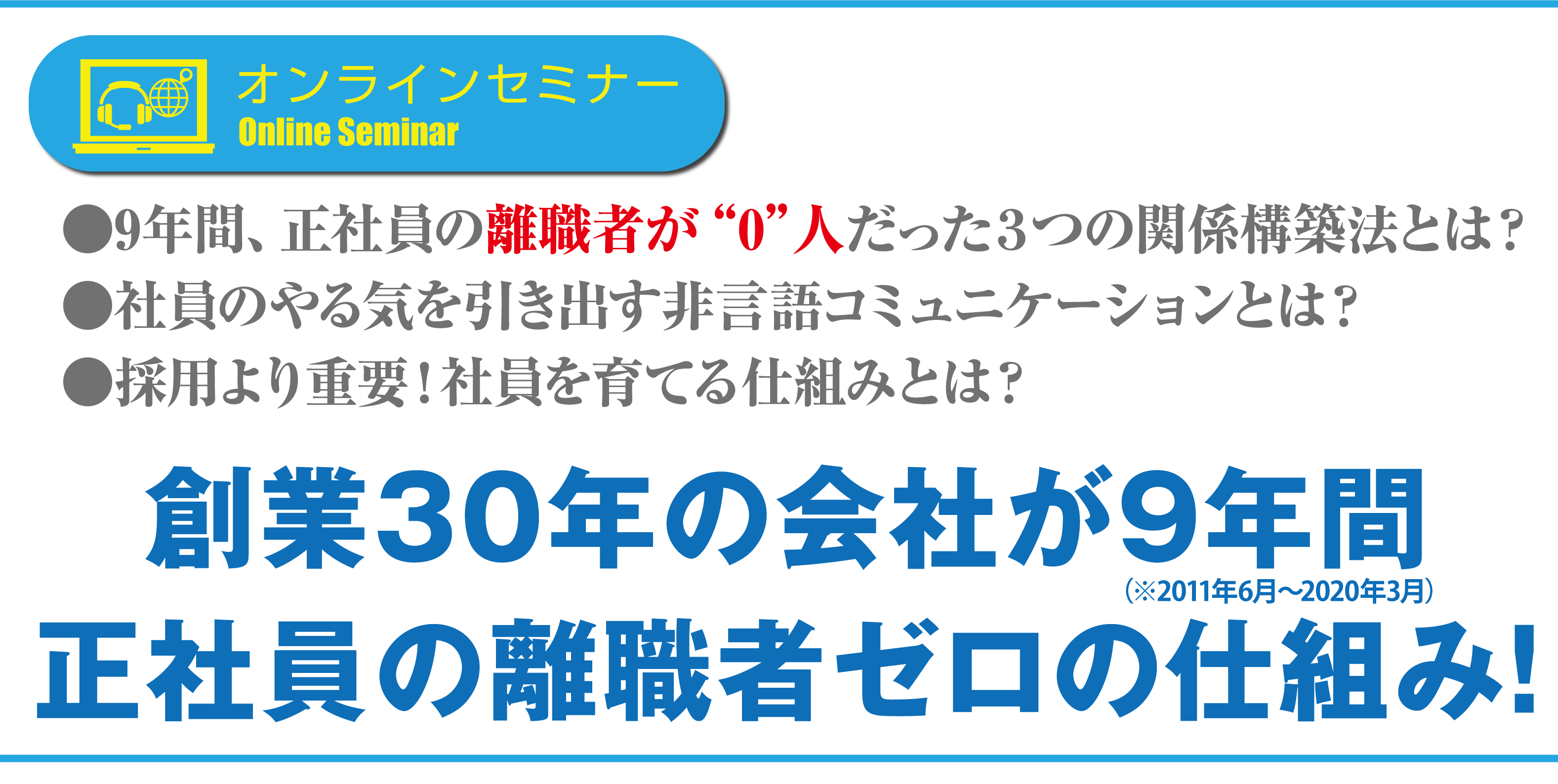 9年間、正社員の離職者が“0”人だった３つの関係構築法とは？社員のやる気を引き出す非言語コミュニケーションとは？採用より重要！社員を育てる仕組みとは？創業29年の会社が９年間（※2011年6月～2020年3月）正社員の離職者ゼロの仕組み！
