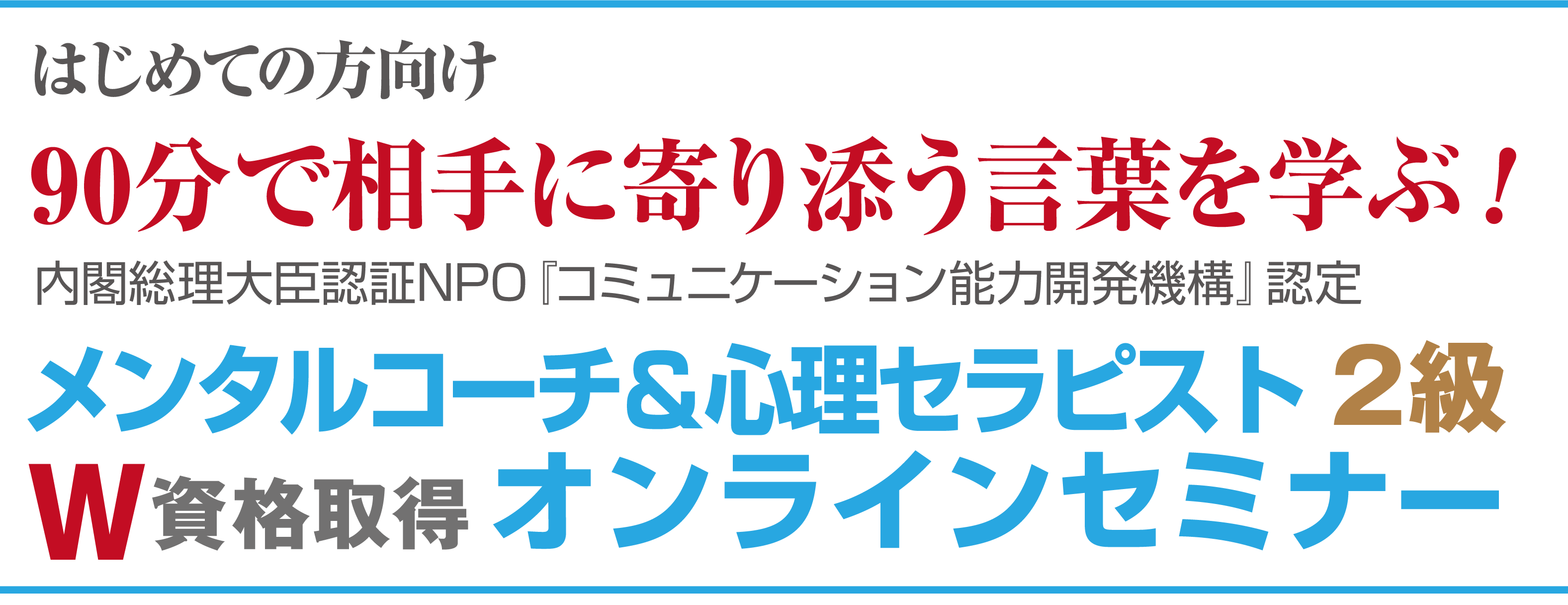 はじめての方向け90分で相手に寄り添う言葉を学ぶ！内閣総理大臣認証NPO『コミュニケーション能力開発機構』認定メンタルコーチ＆心理セラピスト2級W資格取得オンラインセミナー