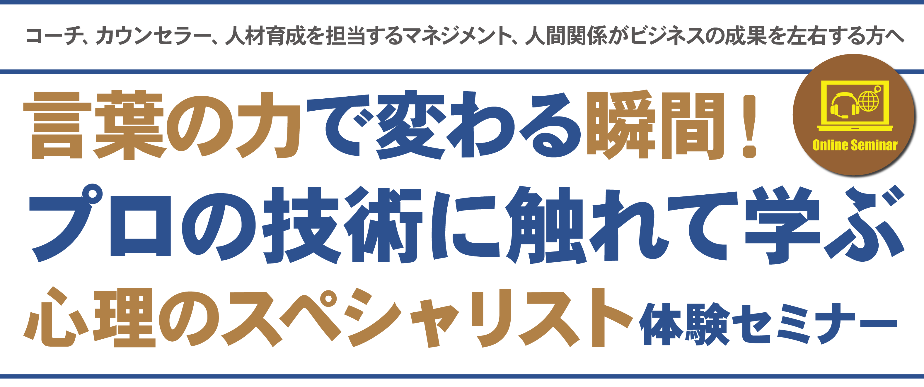 コーチ、カウンセラー、人材育成を担当するマネジメント、人間関係がビジネスの成果を左右する方へ言葉の力で変わる瞬間！プロの技術に触れて学ぶ心理のスペシャリスト体験セミナー