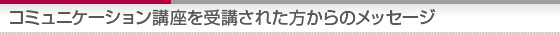コミュニケーション講座を受講された方からのメッセージ
